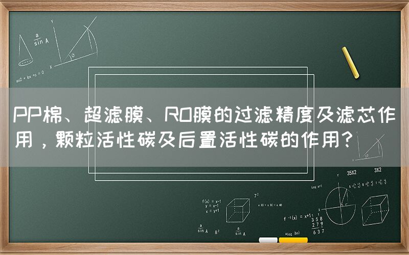 PP棉、超濾膜、RO膜的過濾精度及濾芯作用，顆粒活性碳及后置活性碳的作用？
