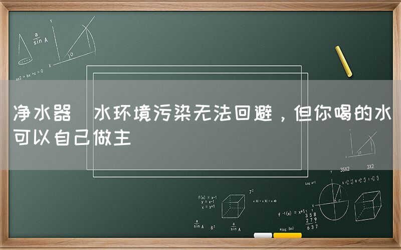 凈水器  水環境污染無法回避，但你喝的水可以自己做主